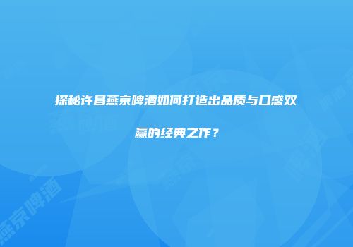 探秘许昌燕京啤酒如何打造出品质与口感双赢的经典之作？