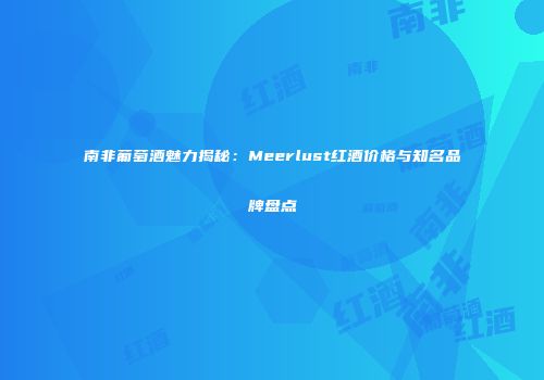 南非葡萄酒魅力揭秘：Meerlust红酒价格与知名品牌盘点