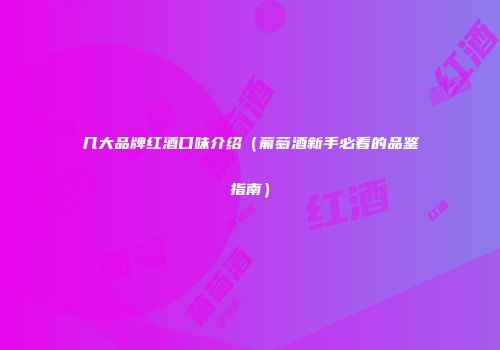 几大品牌红酒口味介绍（葡萄酒新手必看的品鉴指南）