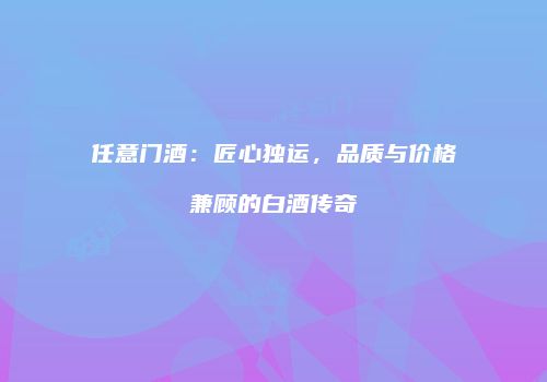任意门酒：匠心独运，品质与价格兼顾的白酒传奇
