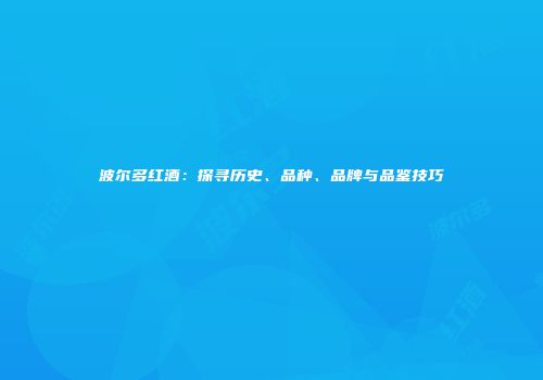 波尔多红酒：探寻历史、品种、品牌与品鉴技巧