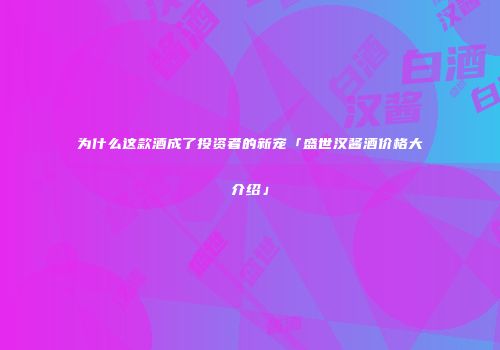 为什么这款酒成了投资者的新宠「盛世汉酱酒价格大介绍」