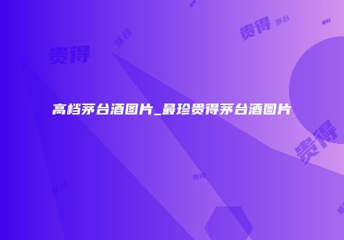 高档茅台酒图片_最珍贵得茅台酒图片