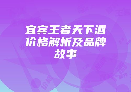 宜宾王者天下酒价格解析及品牌故事
