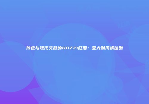 传统与现代交融的GUZZI红酒：意大利风情佳酿