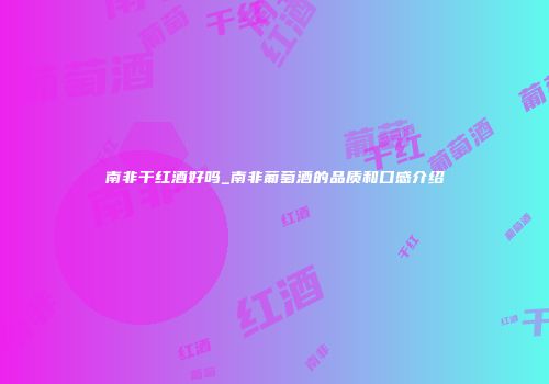南非干红酒好吗_南非葡萄酒的品质和口感介绍