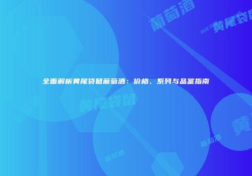 全面解析黄尾袋鼠葡萄酒：价格、系列与品鉴指南