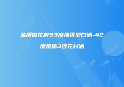 金质杏花村53度清香型白酒-42度金质3杏花村酒