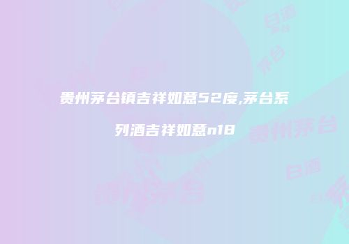 贵州茅台镇吉祥如意52度,茅台系列酒吉祥如意n18