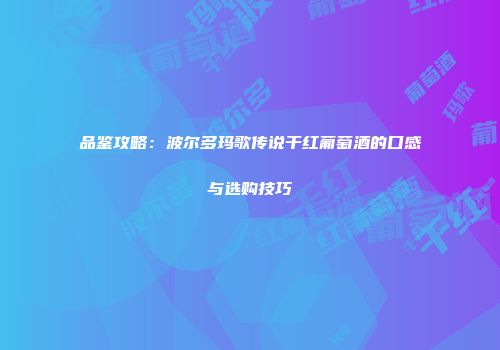 品鉴攻略：波尔多玛歌传说干红葡萄酒的口感与选购技巧