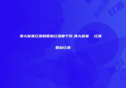 澳大利亚红酒和智利红酒哪个好,澳大利亚  红酒  智利红酒