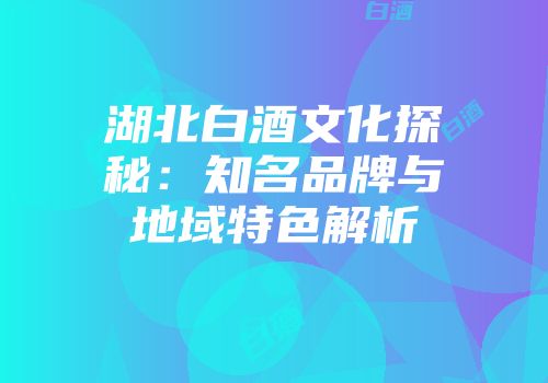湖北白酒文化探秘：知名品牌与地域特色解析