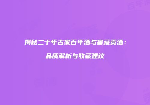 揭秘二十年古家百年酒与窖藏贡酒：品质解析与收藏建议