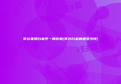 茅台集团白金梦一樽价格(茅台白金樽酒多少钱)