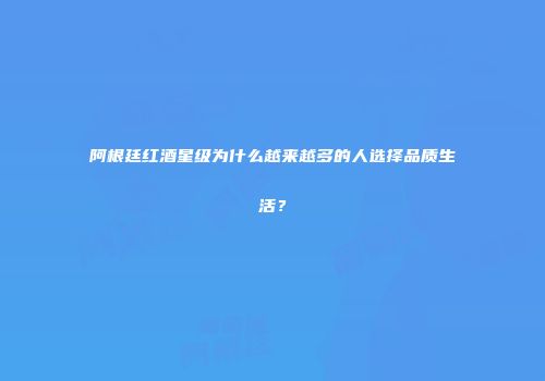 阿根廷红酒星级为什么越来越多的人选择品质生活？