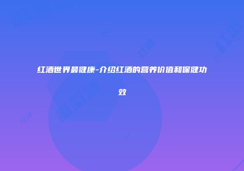 红酒世界最健康-介绍红酒的营养价值和保健功效