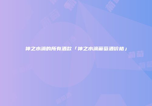 神之水滴的所有酒款「神之水滴葡萄酒价格」