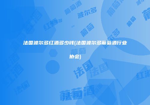 法国波尔多红酒多少钱(法国波尔多葡萄酒行业协会)