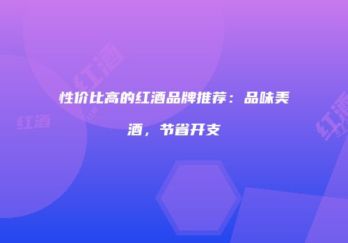 性价比高的红酒品牌推荐：品味美酒，节省开支