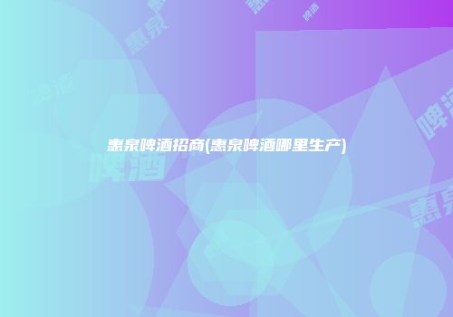惠泉啤酒招商(惠泉啤酒哪里生产)