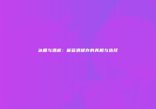 冰箱与酒柜：葡萄酒储存的真相与选择