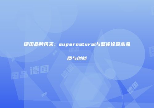 德国品牌风采：supernatural与蓝雀诠释高品质与创新