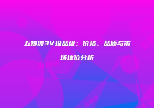 五粮液3V珍品级：价格、品质与市场地位分析
