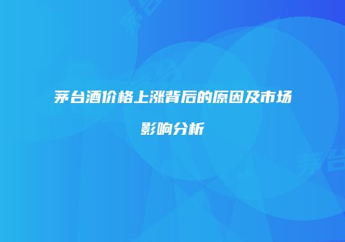 茅台酒价格上涨背后的原因及市场影响分析