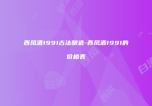 西凤酒1991古法酿造-西凤酒1991的价格表