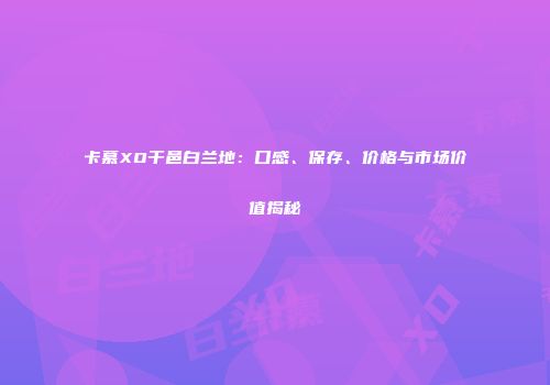 卡慕XO干邑白兰地：口感、保存、价格与市场价值揭秘