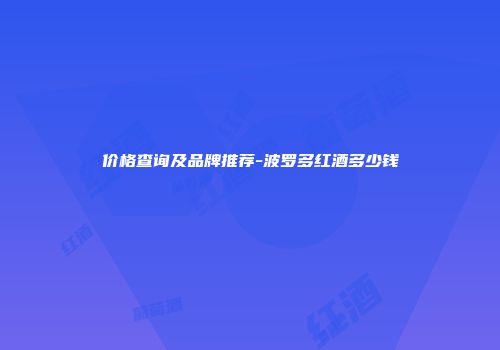 价格查询及品牌推荐-波罗多红酒多少钱