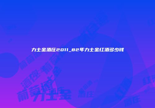 力士金酒庄2011_82年力士金红酒多少钱