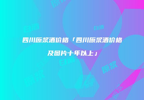 四川原浆酒价格「四川原浆酒价格及图片十年以上」
