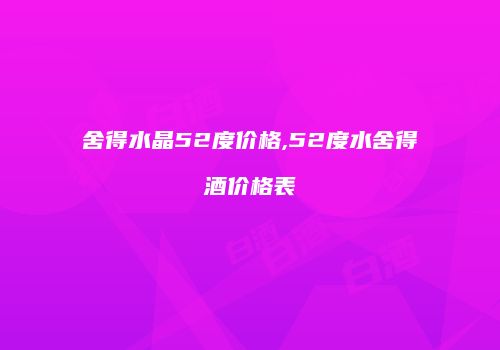 舍得水晶52度价格,52度水舍得酒价格表