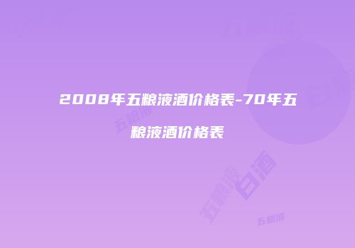2008年五粮液酒价格表-70年五粮液酒价格表
