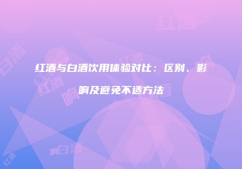 红酒与白酒饮用体验对比：区别、影响及避免不适方法