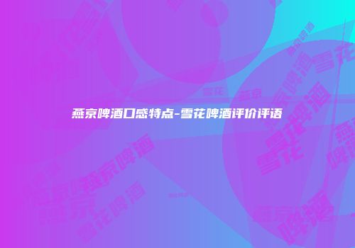 燕京啤酒口感特点-雪花啤酒评价评语