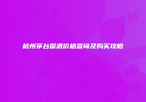 杭州茅台国酒价格查询及购买攻略