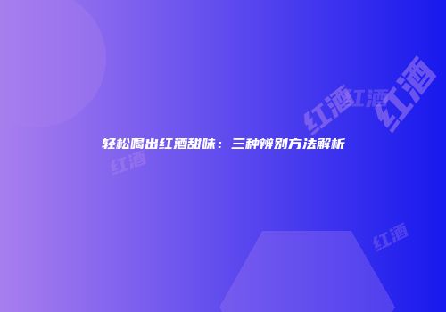 轻松喝出红酒甜味：三种辨别方法解析