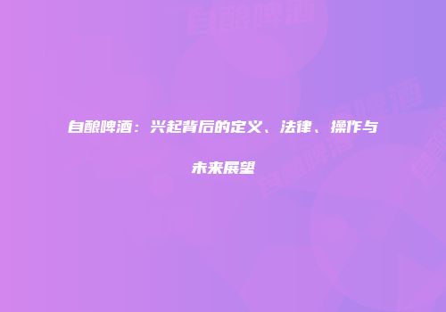 自酿啤酒：兴起背后的定义、法律、操作与未来展望