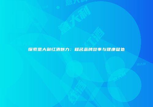 探索意大利红酒魅力：知名品牌故事与健康益处