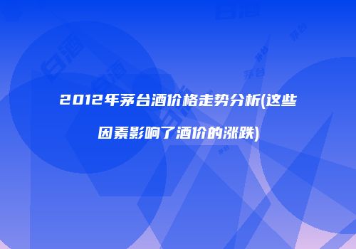 2012年茅台酒价格走势分析(这些因素影响了酒价的涨跌)