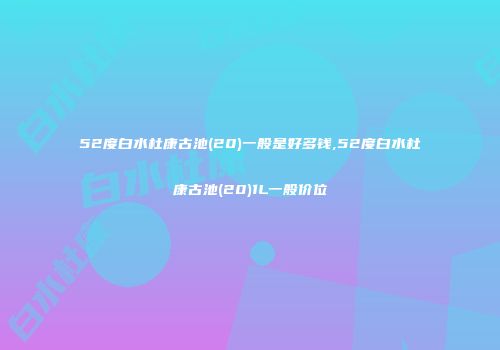52度白水杜康古池(20)一般是好多钱,52度白水杜康古池(20)1L一般价位