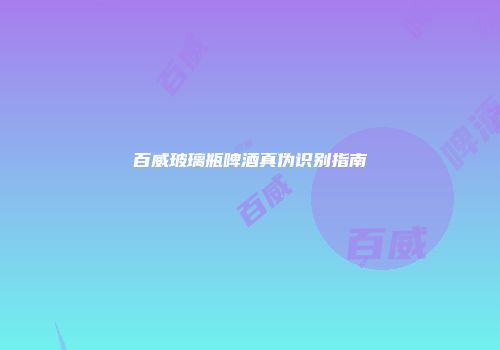 百威玻璃瓶啤酒真伪识别指南