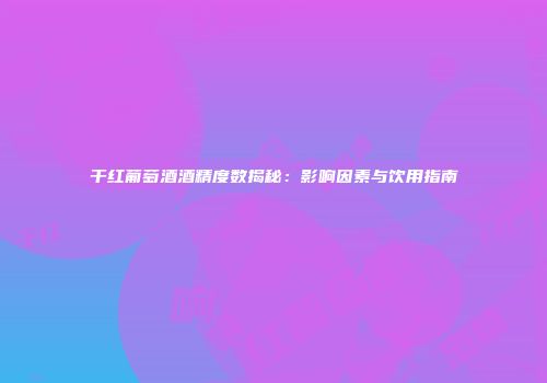 干红葡萄酒酒精度数揭秘：影响因素与饮用指南