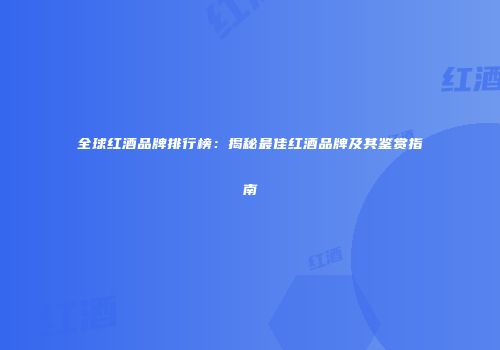 全球红酒品牌排行榜：揭秘最佳红酒品牌及其鉴赏指南