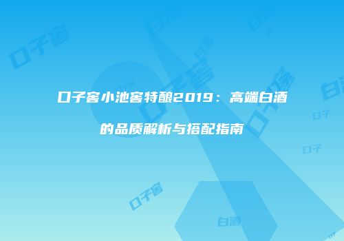 口子窖小池窖特酿2019：高端白酒的品质解析与搭配指南