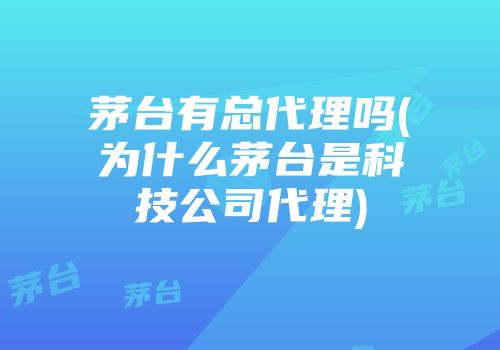 茅台有总代理吗(为什么茅台是科技公司代理)