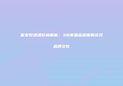 皇家牧场酒价格解析：38度酒品深度解读及品牌文化