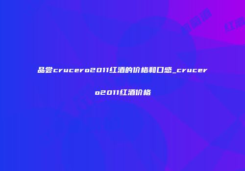 品尝crucero2011红酒的价格和口感_crucero2011红酒价格